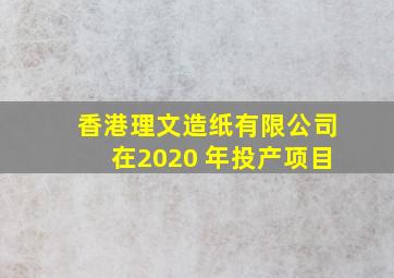 香港理文造纸有限公司在2020 年投产项目